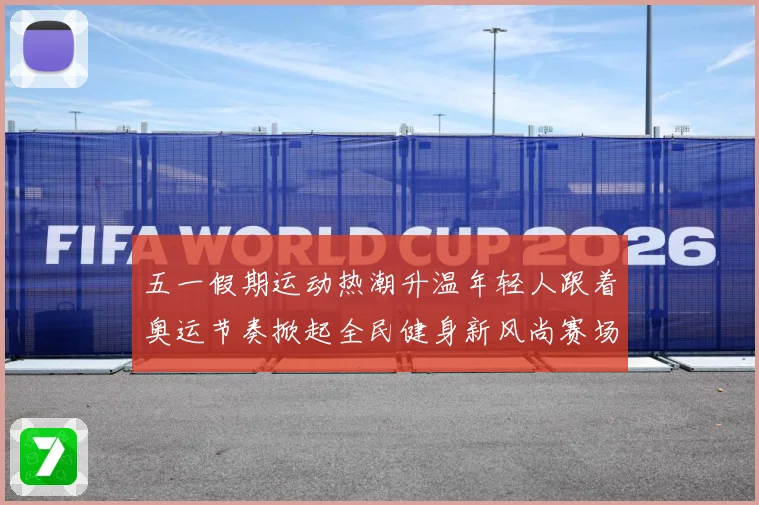 五一假期运动热潮升温年轻人跟着奥运节奏掀起全民健身新风尚赛场复盘-深度解析