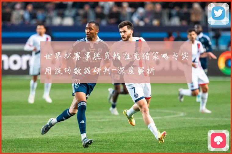 世界杯赛事胜负精准竞猜策略与实用技巧数据研判-深度解析