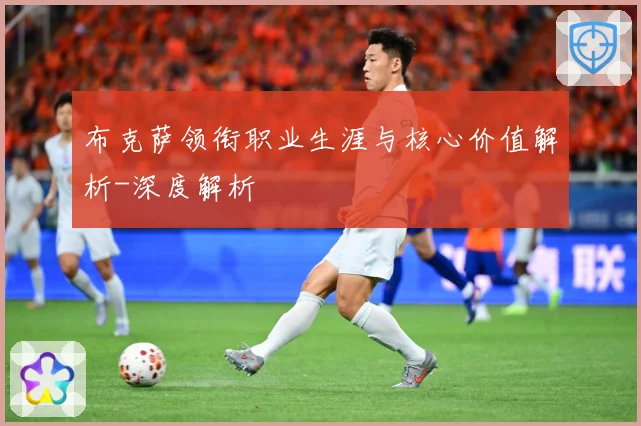 布克萨领衔职业生涯与核心价值解析-深度解析