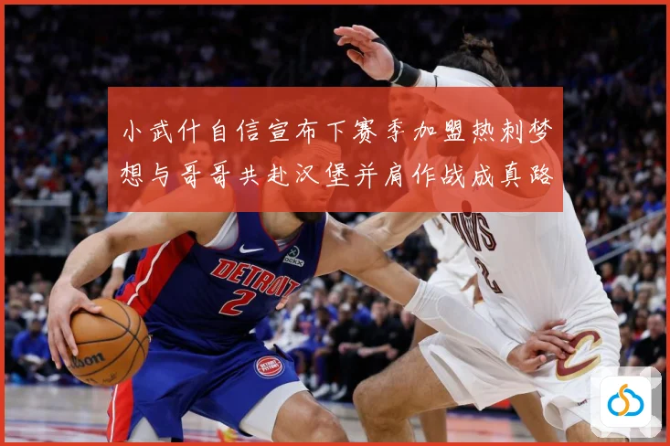 小武什自信宣布下赛季加盟热刺梦想与哥哥共赴汉堡并肩作战成真路战术观察-深度解析