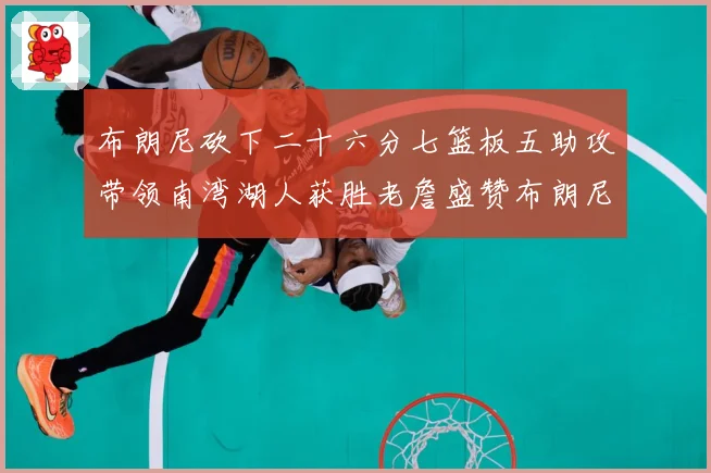 布朗尼砍下二十六分七篮板五助攻带领南湾湖人获胜老詹盛赞布朗尼赛场复盘-深度解析