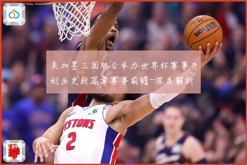 美加墨三国联合举办世界杯赛事开创历史新篇章赛事前瞻-深度解析