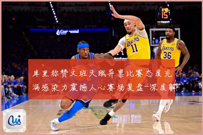库里称赞文班天赋异禀比赛态度充满感染力震撼人心赛场复盘-深度解析