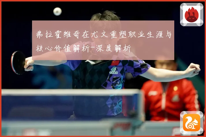 弗拉霍维奇在尤文重塑职业生涯与核心价值解析-深度解析