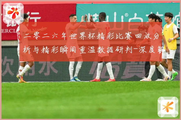 二零二六年世界杯精彩比赛回放分析与精彩瞬间重温数据研判-深度解析