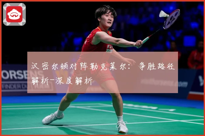 汉密尔顿对阵勒克莱尔：争胜路径解析-深度解析