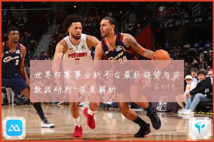 世界杯赛事分析平台最新趋势与安数据研判-深度解析