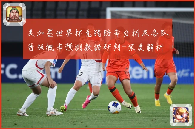 美加墨世界杯竞猜赔率分析及各队晋级概率预测数据研判-深度解析
