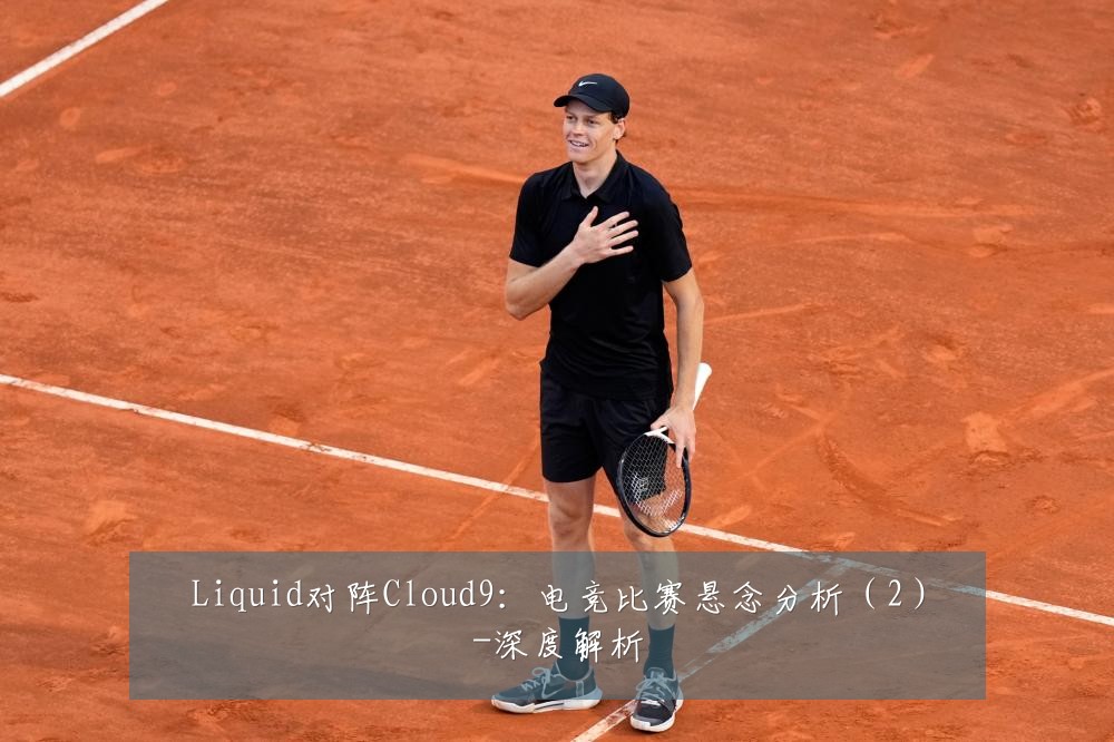 Liquid对阵Cloud9:电竞比赛悬念分析(2)-深度解析