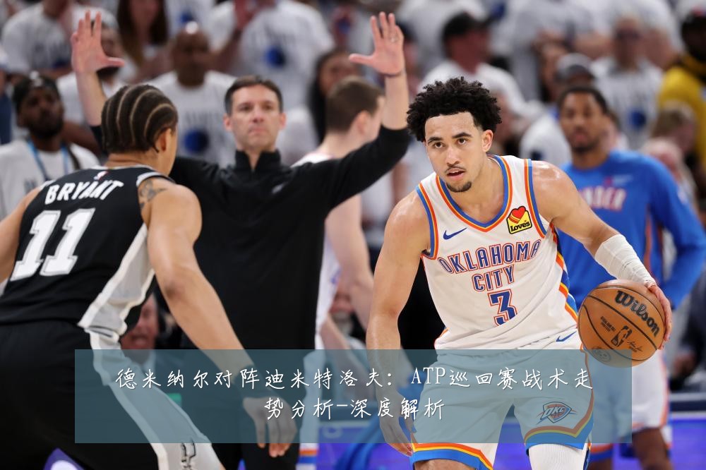 德米纳尔对阵迪米特洛夫:ATP巡回赛战术走势分析-深度解析