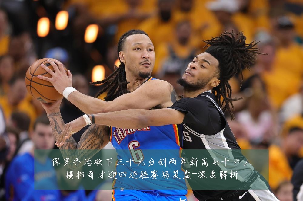 保罗乔治砍下三十九分创两年新高七十六人横扫奇才迎四连胜赛场复盘-深度解析