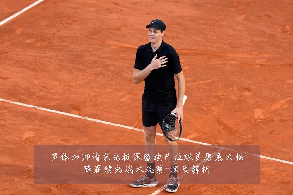 罗体加帅请求老板保留迪巴拉球员愿意大幅降薪续约战术观察-深度解析