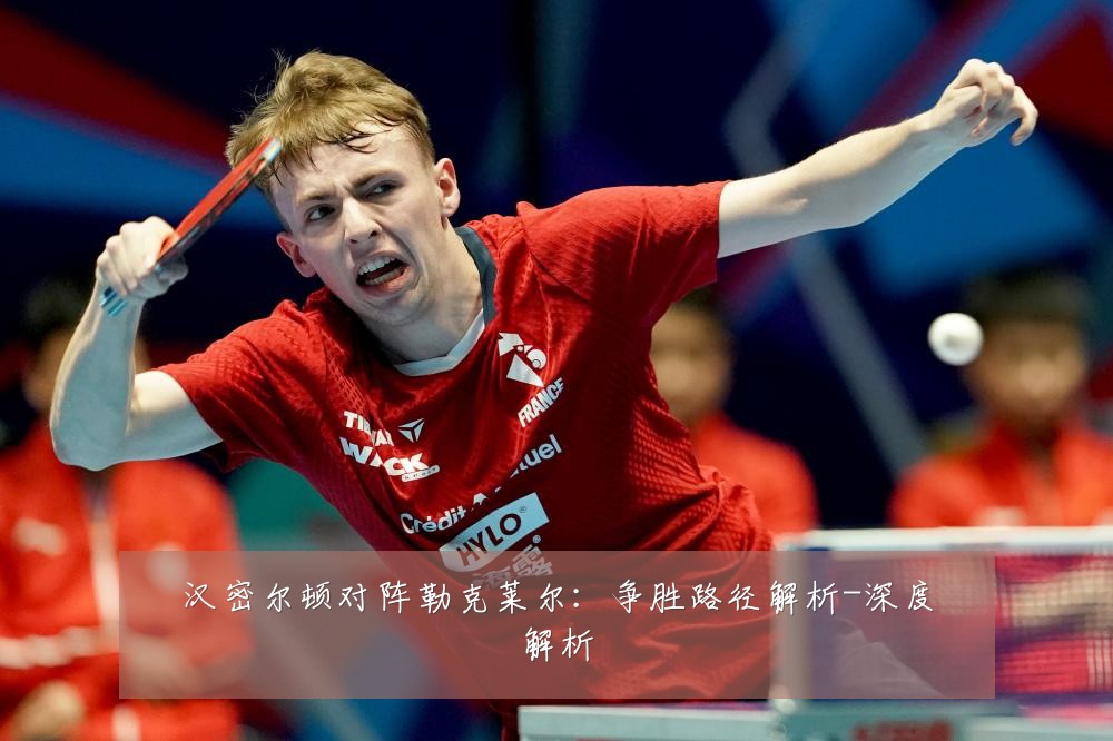 汉密尔顿对阵勒克莱尔：争胜路径解析-深度解析