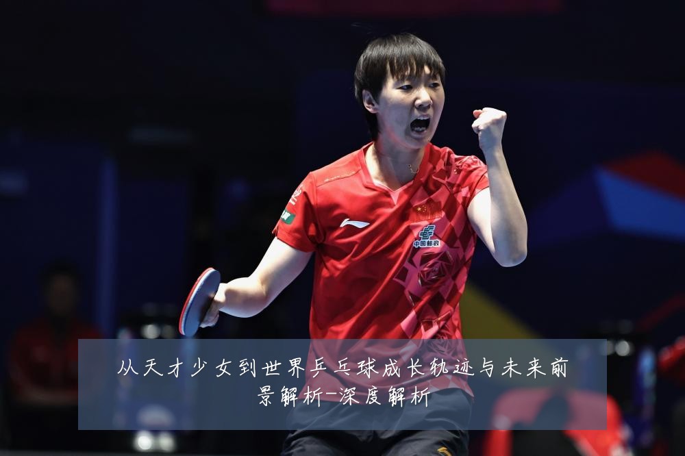 从天才少女到世界乒乓球成长轨迹与未来前景解析-深度解析