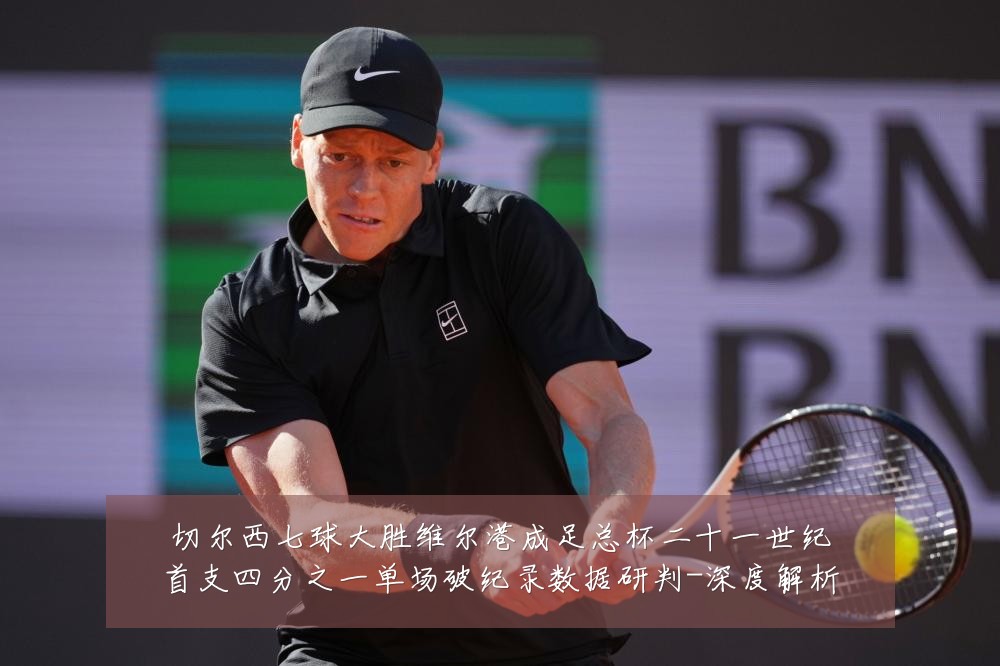切尔西七球大胜维尔港成足总杯二十一世纪首支四分之一单场破纪录数据研判-深度解析