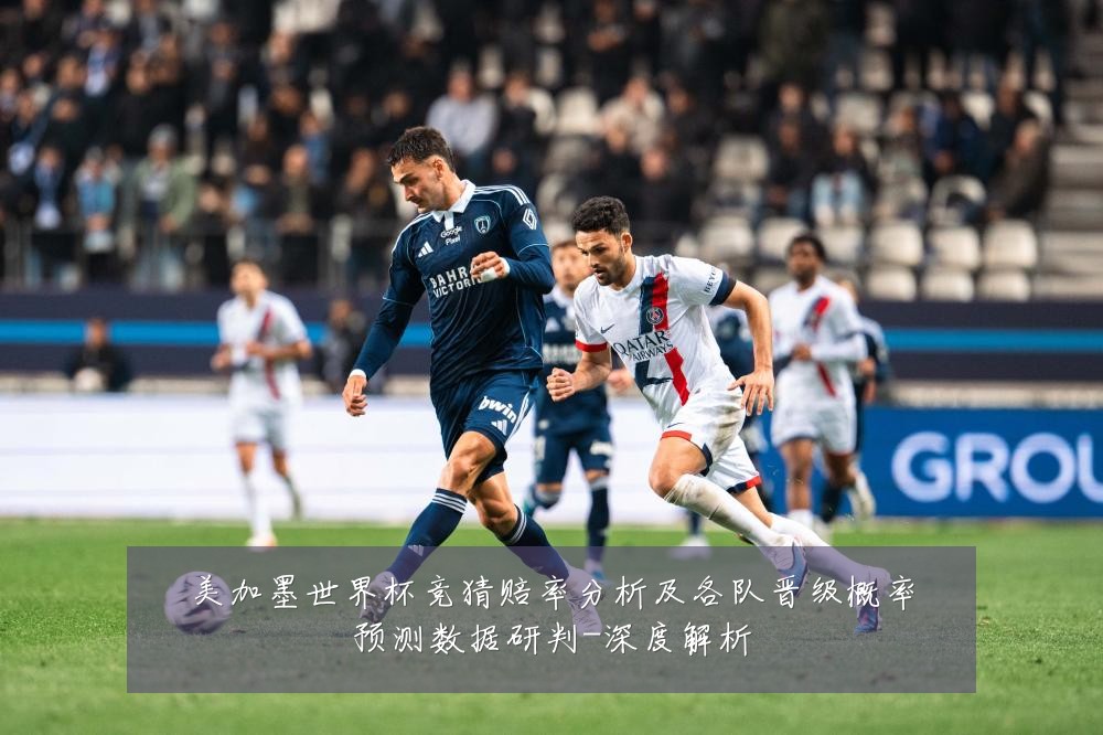 美加墨世界杯竞猜赔率分析及各队晋级概率预测数据研判-深度解析