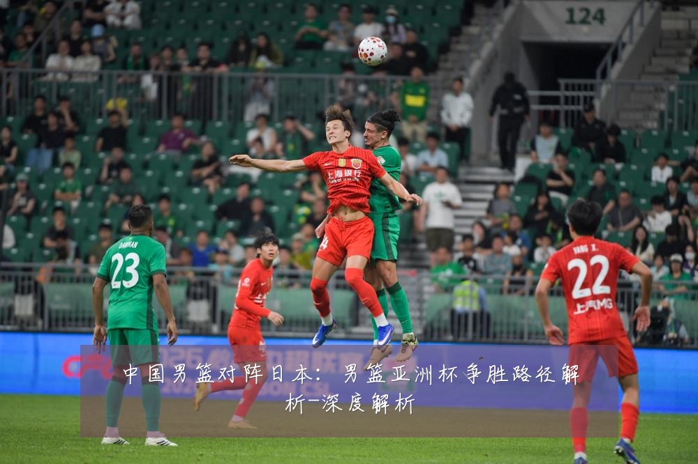 中国男篮对阵日本:男篮亚洲杯争胜路径解析-深度解析