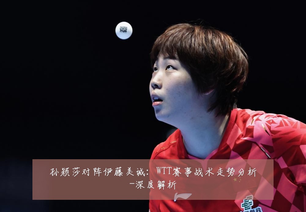 孙颖莎对阵伊藤美诚:WTT赛事战术走势分析-深度解析