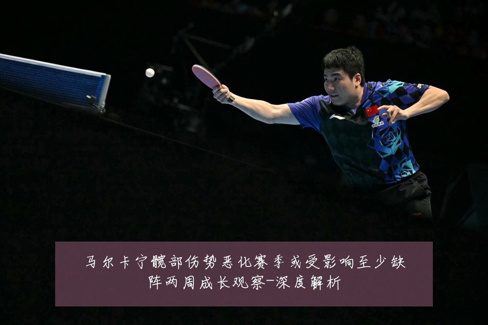 马尔卡宁髋部伤势恶化赛季或受影响至少缺阵两周成长观察-深度解析